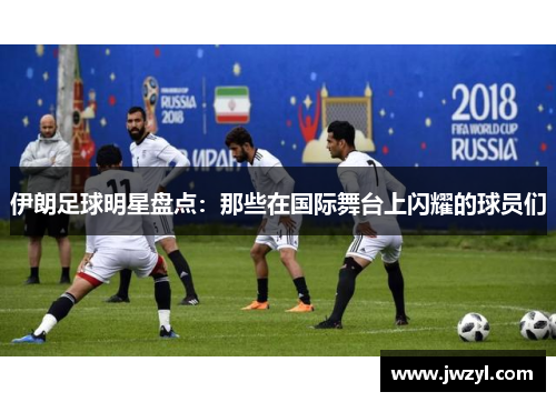 伊朗足球明星盘点：那些在国际舞台上闪耀的球员们