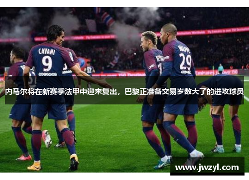 内马尔将在新赛季法甲中迎来复出，巴黎正准备交易岁数大了的进攻球员