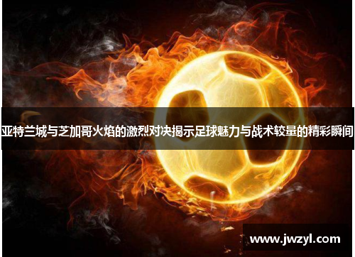 亚特兰城与芝加哥火焰的激烈对决揭示足球魅力与战术较量的精彩瞬间