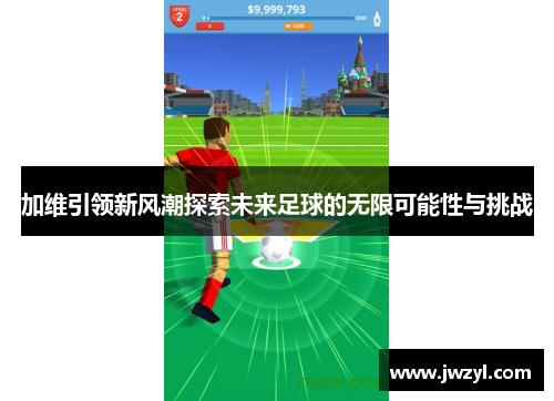 加维引领新风潮探索未来足球的无限可能性与挑战