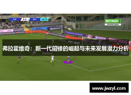弗拉霍维奇：新一代前锋的崛起与未来发展潜力分析