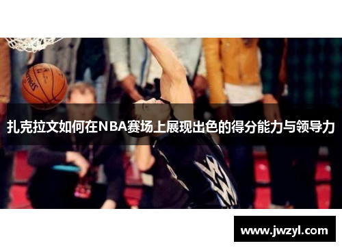 扎克拉文如何在NBA赛场上展现出色的得分能力与领导力