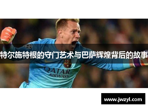 特尔施特根的守门艺术与巴萨辉煌背后的故事