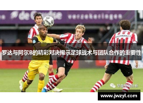 罗达与阿尔B的精彩对决揭示足球战术与团队合作的重要性