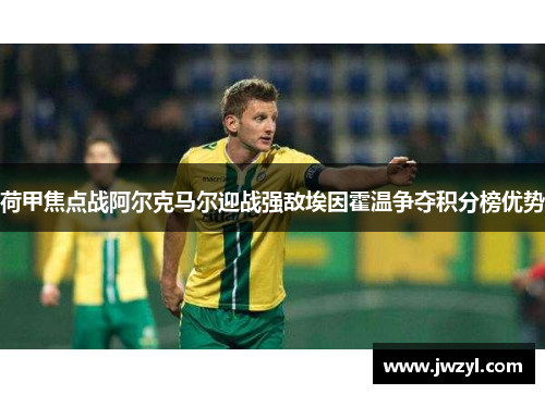 荷甲焦点战阿尔克马尔迎战强敌埃因霍温争夺积分榜优势